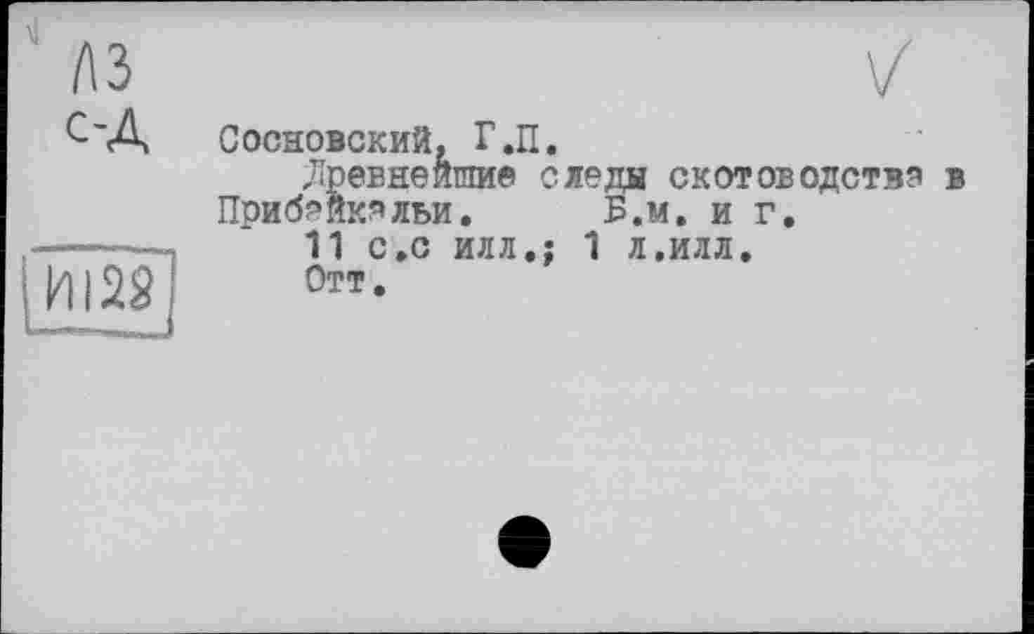 ﻿с-Д
Сосновский, Г.П.
Древнейшие следы скотоводства в Приб^йкэльи. Б.м. и г.
11 С.С ИЛЛ,; 1 Л,ИЛЛ,
Отт.